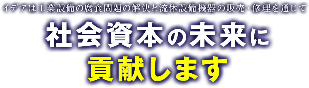 イデアは工業設備の腐食問題の解決と流体設備機器の販売・修理を通じて社会資本の未来に貢献します