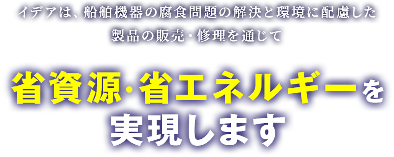 イデアは、船舶機器の腐食問題の解決と、環境に配慮した製品の販売・修理を通じて省資源・省エネルギーを実現します